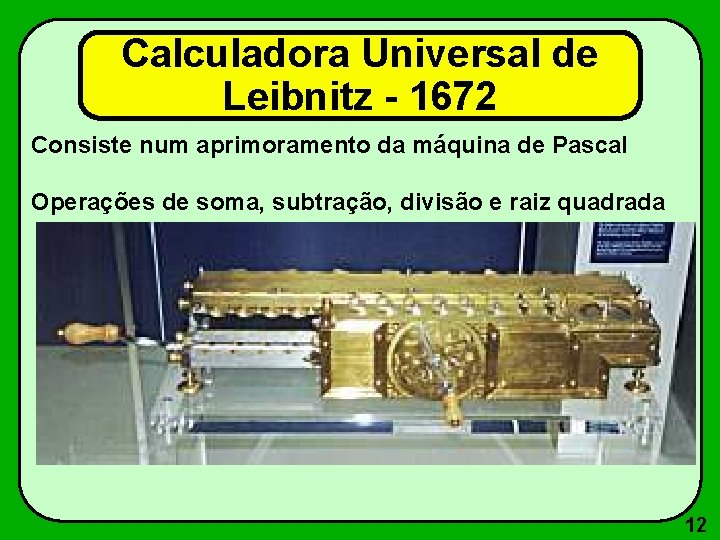 Calculadora Universal de Leibnitz - 1672 Consiste num aprimoramento da máquina de Pascal Operações