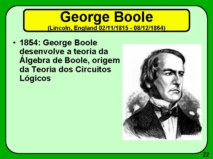 George Boole (Lincoln, England 02/11/1815 - 08/12/1864) • 1854: George Boole desenvolve a teoria