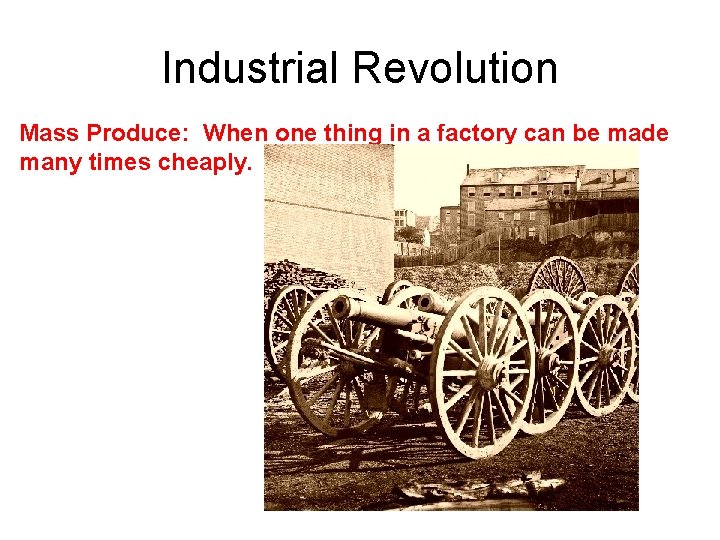 Industrial Revolution Mass Produce: When one thing in a factory can be made many