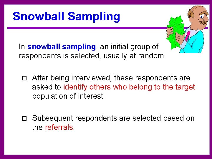 Snowball Sampling In snowball sampling, an initial group of respondents is selected, usually at