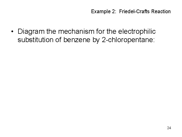 Example 2: Friedel-Crafts Reaction • Diagram the mechanism for the electrophilic substitution of benzene