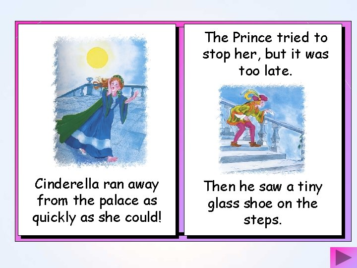 The Prince tried to stop her, but it was too late. Cinderella ran away