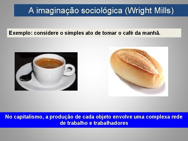A imaginação sociológica (Wright Mills) Exemplo: considere o simples ato de tomar o café
