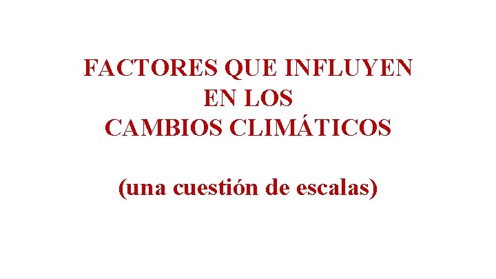 FACTORES QUE INFLUYEN EN LOS CAMBIOS CLIMÁTICOS (una cuestión de escalas) 