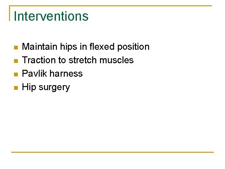 Interventions n n Maintain hips in flexed position Traction to stretch muscles Pavlik harness