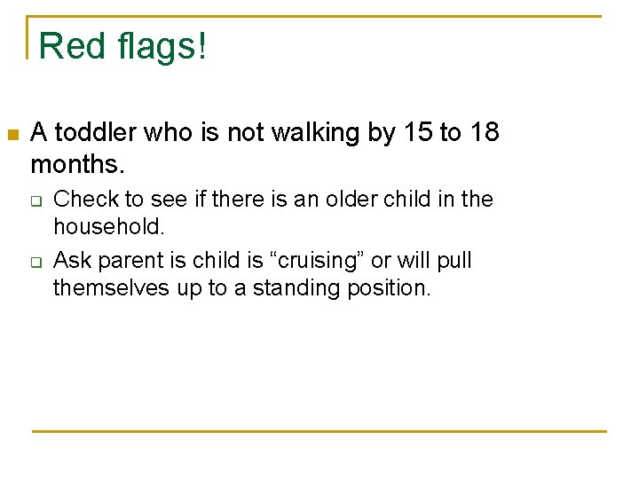 Red flags! n A toddler who is not walking by 15 to 18 months.