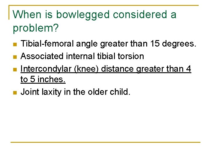 When is bowlegged considered a problem? n n Tibial-femoral angle greater than 15 degrees.