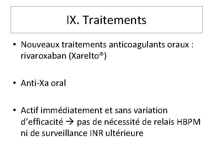 IX. Traitements • Nouveaux traitements anticoagulants oraux : rivaroxaban (Xarelto®) • Anti-Xa oral •