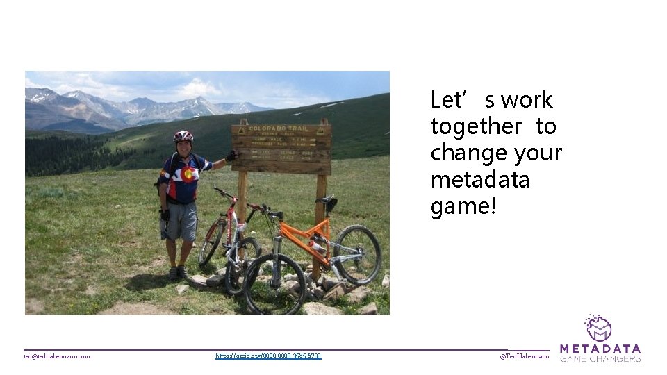 Let’s work together to change your metadata game! ted@tedhabermann. com https: //orcid. org/0000 -0003