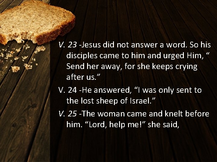 V. 23 -Jesus did not answer a word. So his disciples came to him