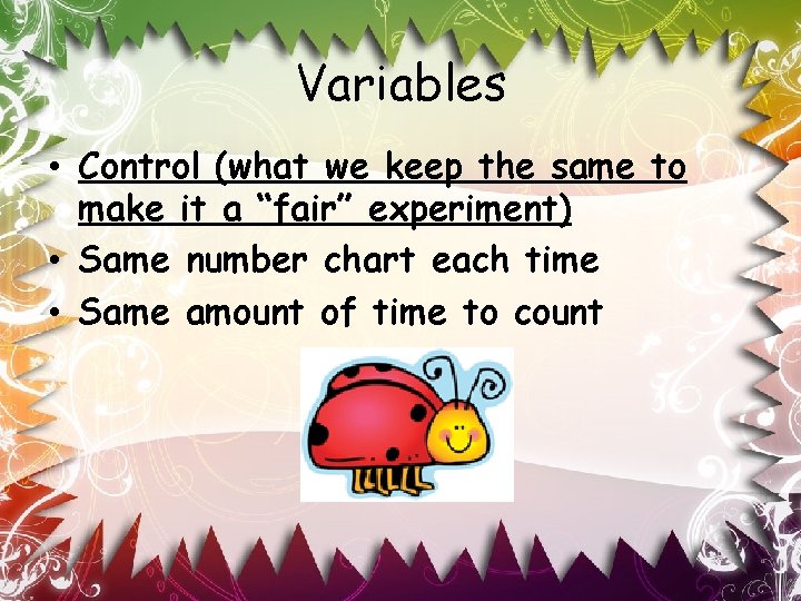 Variables • Control (what we keep the same to make it a “fair” experiment)