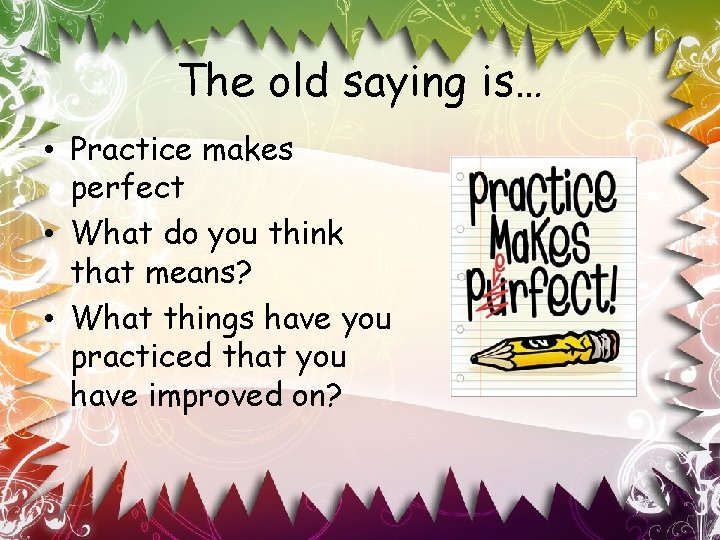 The old saying is… • Practice makes perfect • What do you think that