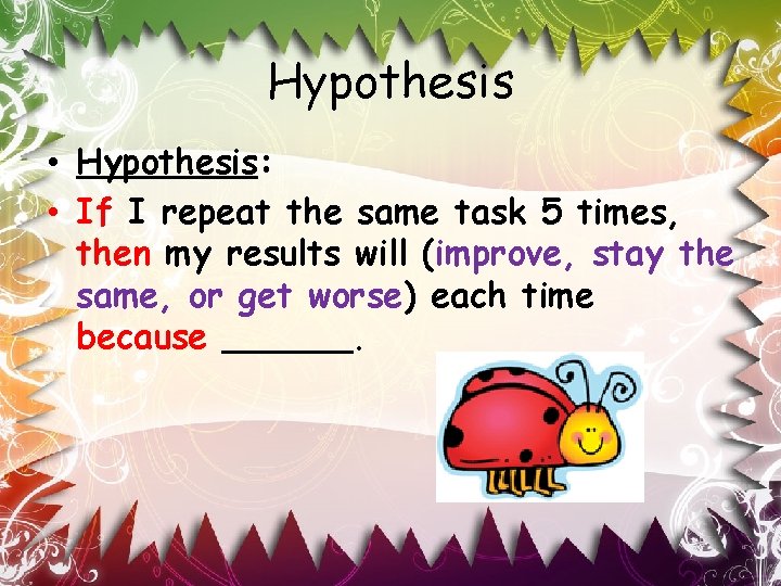 Hypothesis • Hypothesis: • If I repeat the same task 5 times, then my