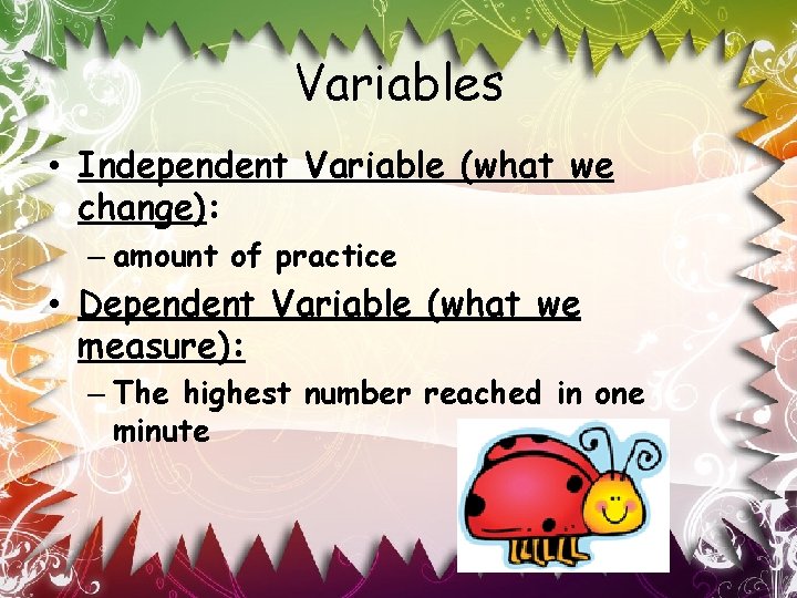 Variables • Independent Variable (what we change): – amount of practice • Dependent Variable