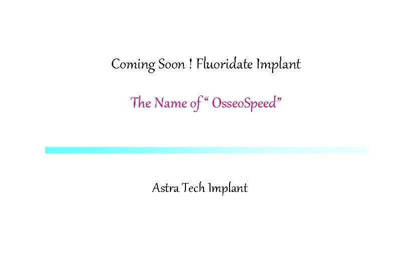 Coming Soon ! Fluoridate Implant The Name of “ Osseo. Speed” Astra Tech Implant