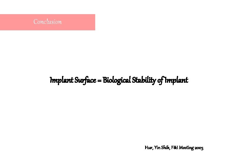 Conclusion Implant Surface = Biological Stability of Implant Hur, Yin Shik, F&I Meeting 2003