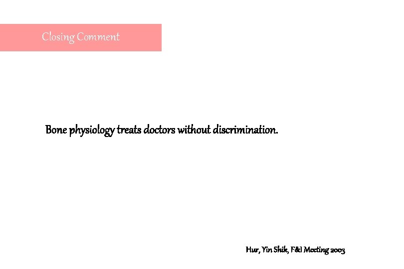 Closing Comment Bone physiology treats doctors without discrimination. Hur, Yin Shik, F&I Meeting 2003