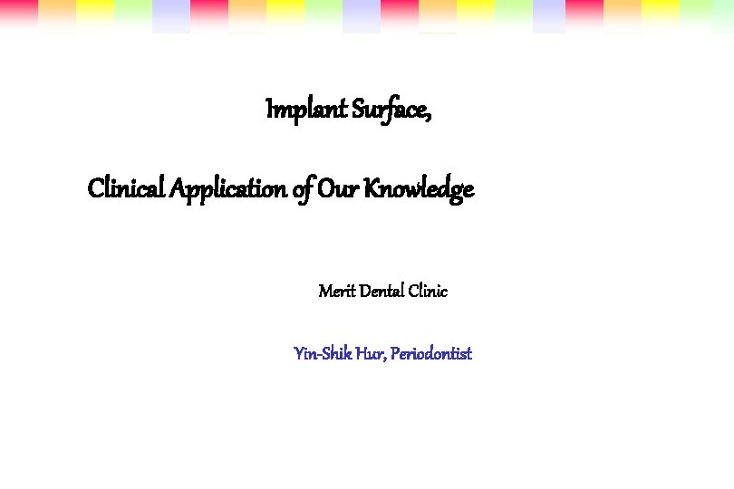 Implant Surface, Clinical Application of Our Knowledge Merit Dental Clinic Yin-Shik Hur, Periodontist 