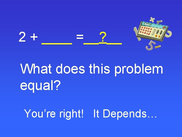 2 + ____ =__? __ What does this problem equal? You’re right! It Depends…