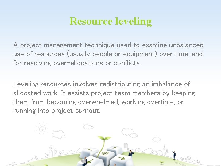 Resource leveling A project management technique used to examine unbalanced use of resources (usually