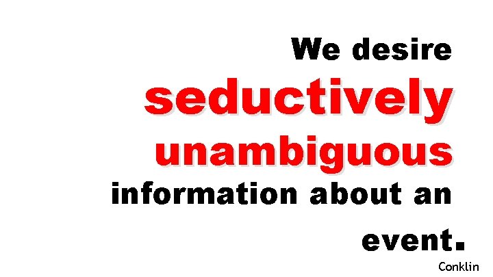 We desire seductively unambiguous information about an event. Conklin 