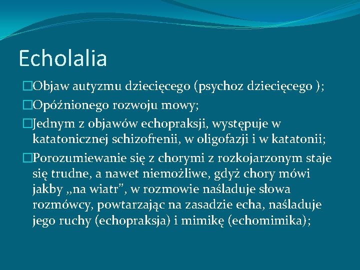 Echolalia �Objaw autyzmu dziecięcego (psychoz dziecięcego ); �Opóźnionego rozwoju mowy; �Jednym z objawów echopraksji,