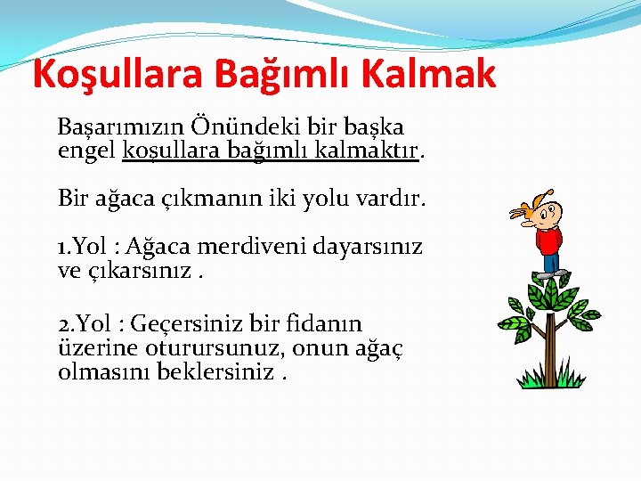 Koşullara Bağımlı Kalmak Başarımızın Önündeki bir başka engel koşullara bağımlı kalmaktır. Bir ağaca çıkmanın