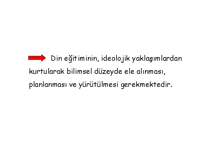 Din eğitiminin, ideolojik yaklaşımlardan kurtularak bilimsel düzeyde ele alınması, planlanması ve yürütülmesi gerekmektedir. 