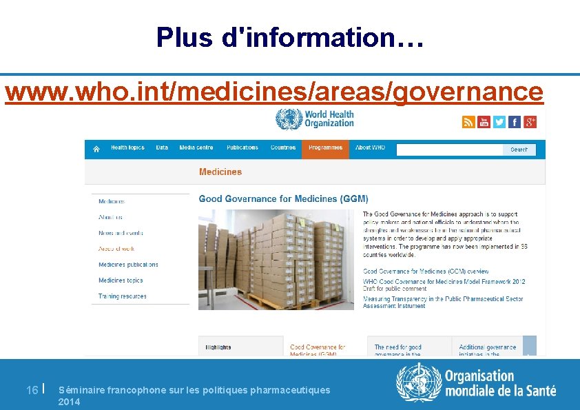 Plus d'information… www. who. int/medicines/areas/governance 16 | Séminaire francophone sur les politiques pharmaceutiques 2014