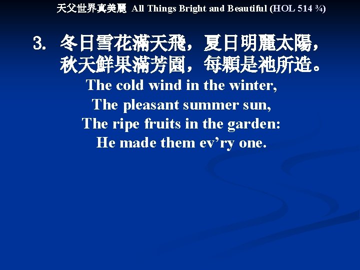 天父世界真美麗 All Things Bright and Beautiful (HOL 514 ¾) 3. 冬日雪花滿天飛，夏日明麗太陽， 秋天鮮果滿芳園，每顆是祂所造。 The cold