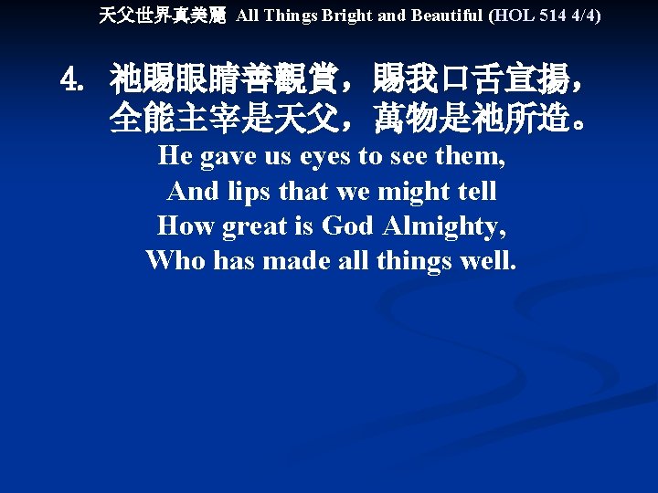 天父世界真美麗 All Things Bright and Beautiful (HOL 514 4/4) 4. 祂賜眼睛善觀賞，賜我口舌宣揚， 全能主宰是天父，萬物是祂所造。 He gave