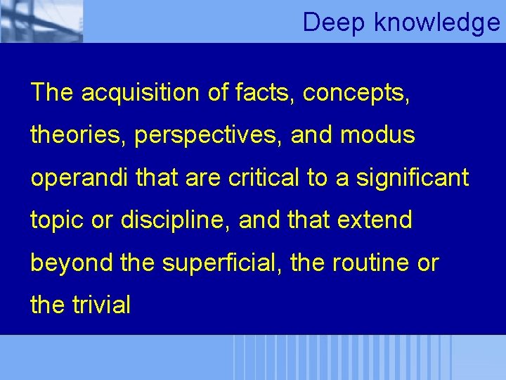 Deep knowledge The acquisition of facts, concepts, theories, perspectives, and modus operandi that are