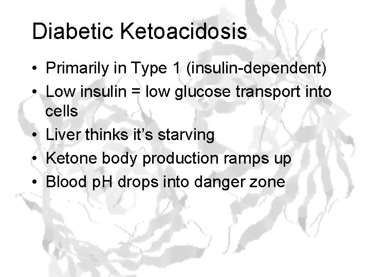 Diabetic Ketoacidosis • Primarily in Type 1 (insulin-dependent) • Low insulin = low glucose