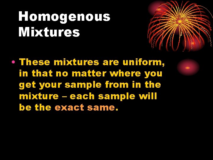 Homogenous Mixtures • These mixtures are uniform, in that no matter where you get