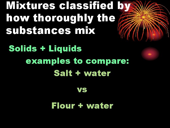 Mixtures classified by how thoroughly the substances mix Solids + Liquids examples to compare: