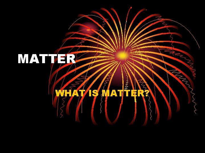 MATTER WHAT IS MATTER? 