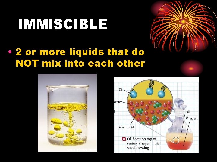 IMMISCIBLE • 2 or more liquids that do NOT mix into each other 