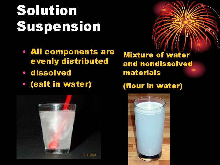 Solution Suspension • All components are evenly distributed • dissolved • (salt in water)