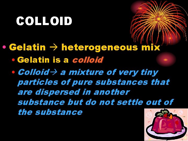 COLLOID • Gelatin heterogeneous mix • Gelatin is a colloid • Colloid a mixture