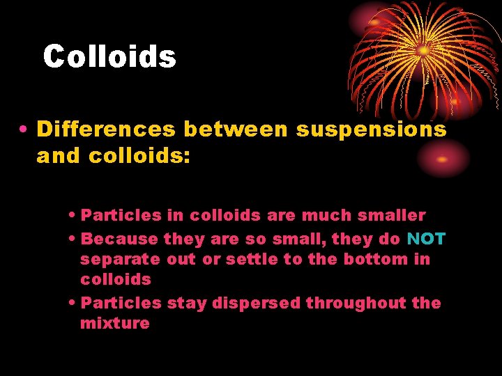 Colloids • Differences between suspensions and colloids: • Particles in colloids are much smaller