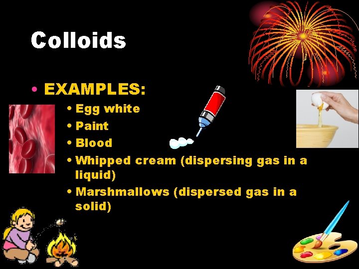 Colloids • EXAMPLES: • Egg white • Paint • Blood • Whipped cream (dispersing