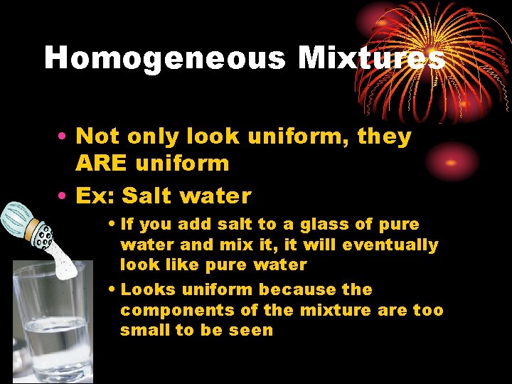 Homogeneous Mixtures • Not only look uniform, they ARE uniform • Ex: Salt water