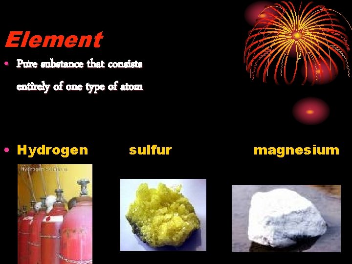 Element • Pure substance that consists entirely of one type of atom • Hydrogen