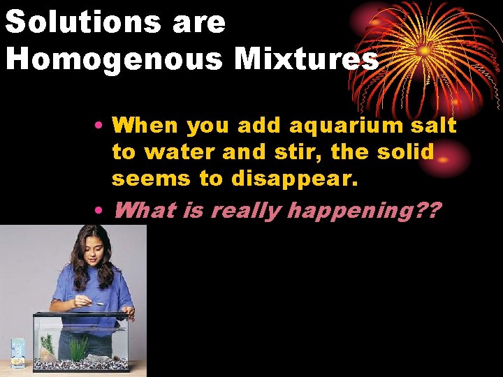 Solutions are Homogenous Mixtures • When you add aquarium salt to water and stir,