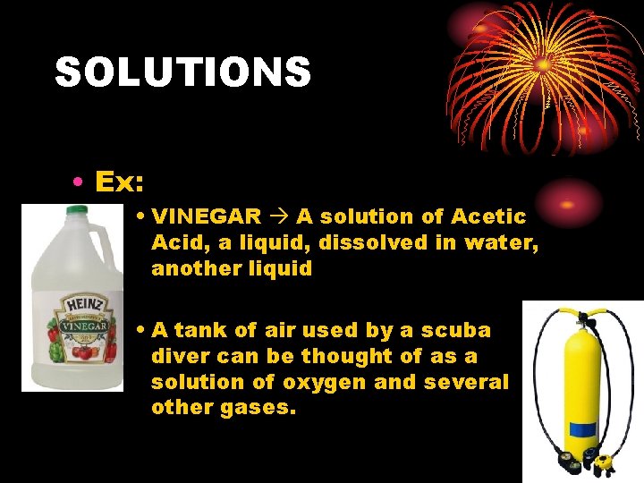 SOLUTIONS • Ex: • VINEGAR A solution of Acetic Acid, a liquid, dissolved in