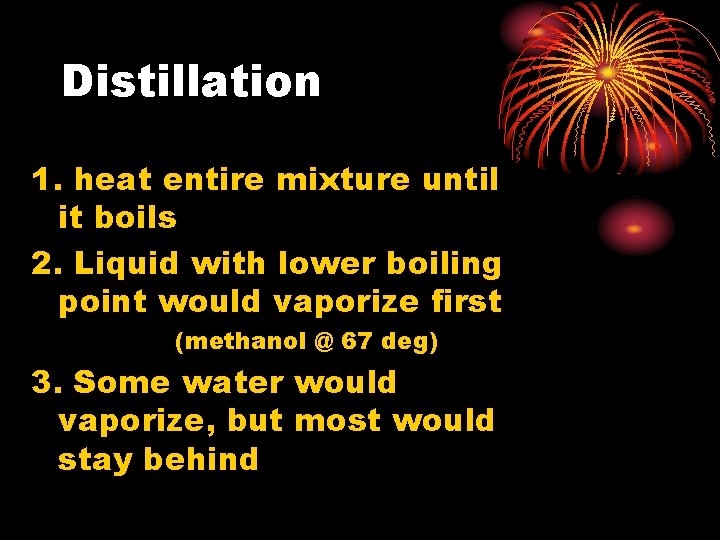 Distillation 1. heat entire mixture until it boils 2. Liquid with lower boiling point