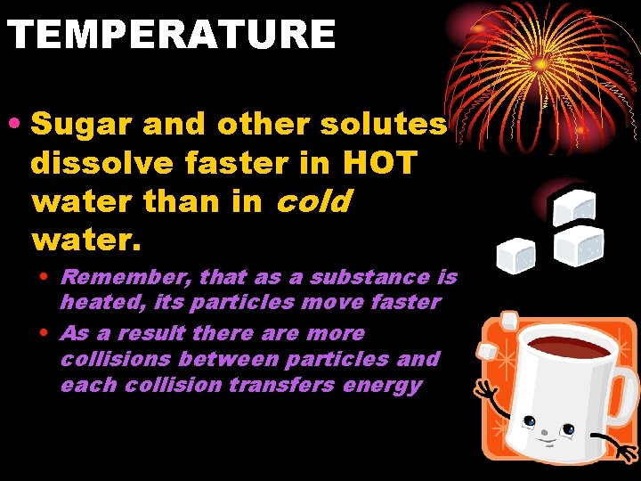 TEMPERATURE • Sugar and other solutes dissolve faster in HOT water than in cold