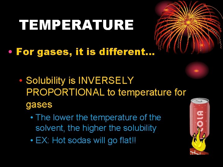 TEMPERATURE • For gases, it is different… • Solubility is INVERSELY PROPORTIONAL to temperature