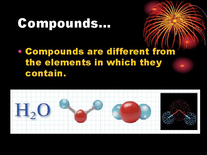 Compounds… • Compounds are different from the elements in which they contain. 