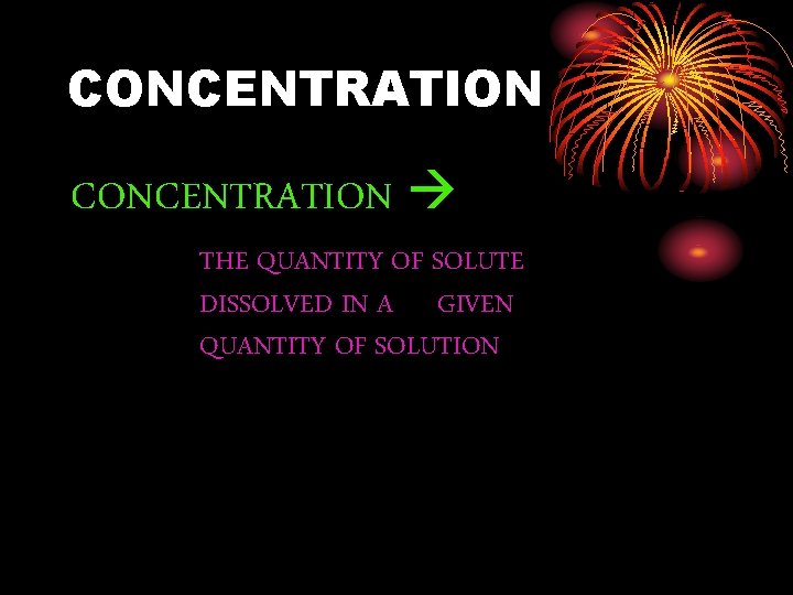 CONCENTRATION THE QUANTITY OF SOLUTE DISSOLVED IN A GIVEN QUANTITY OF SOLUTION 